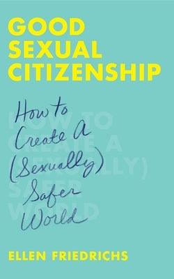 Good Sexual Citizenship: How to Create a (Sexually) Safer World by Friedrichs, Ellen