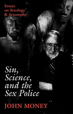 Sin, Science, and the Sex Police: Essays on Sexology & Sexosophy by Money, John