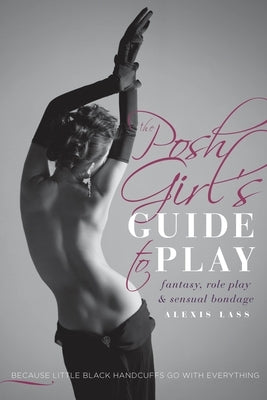 The Posh Girl's Guide to Play: Fantasy, Role Play & Sensual Bondage by Lass, Alexis