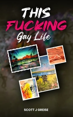 This Fucking Gay Life: A Fictional Yet All True Account of Awakening in Phoenix by Greise, Scott