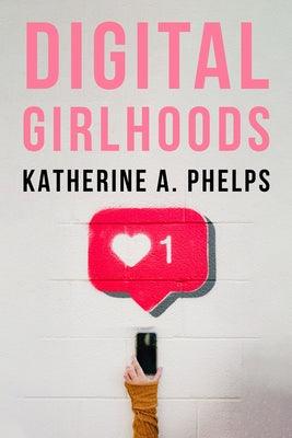 Digital Girlhoods by Phelps, Katherine A.