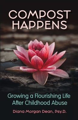 Compost Happens: Growing a Flourishing Life After Childhood Abuse by Dean, Diana Morgan