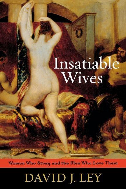 Insatiable Wives: Women Who Stray and the Men Who Love Them by Ley, David J.