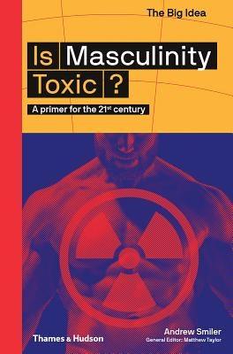 Is Masculinity Toxic?: A Primer for the 21st Century by Smiler, Andrew