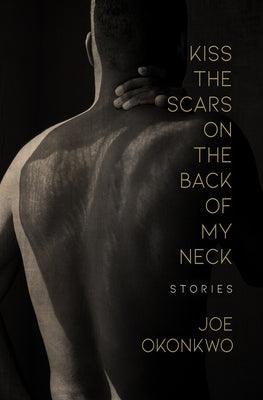 Kiss the Scars on the Back of My Neck: Stories by Okonkwo, Joe