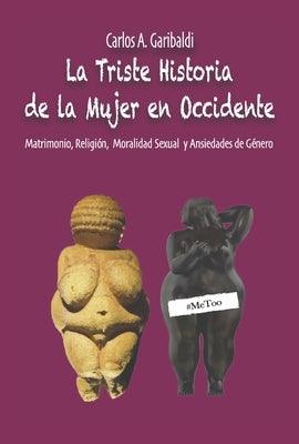 La Triste Historia de la Mujer En Occidente: Matrimonio, Religión, Moralidad Sexual Y Ansiedades de Género by Garibaldi, Carlos A.