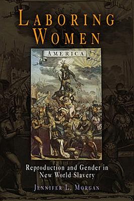 Laboring Women: Reproduction and Gender in New World Slavery by Morgan, Jennifer L.