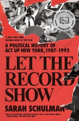 Let the Record Show: A Political History of ACT Up New York, 1987-1993 by Schulman, Sarah