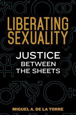 Liberating Sexuality: Justice Between the Sheets by de la Torre, Miguel A.