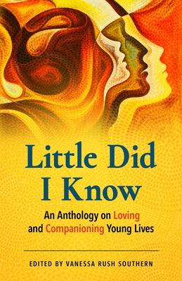 Little Did I Know: An Anthology on Loving and Companioning Young Lives by Southern, Vanessa Rush