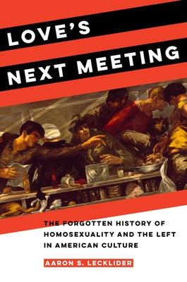 Love's Next Meeting: The Forgotten History of Homosexuality and the Left in American Culture by Lecklider, Aaron