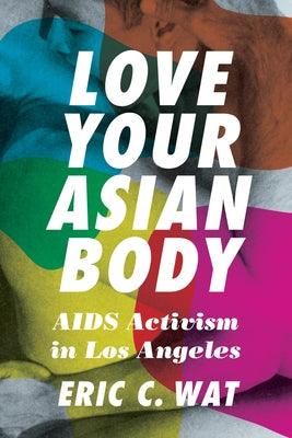 Love Your Asian Body: AIDS Activism in Los Angeles by Wat, Eric C.