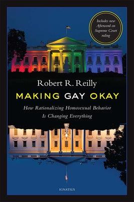 Making Gay Okay: How Rationalizing Homosexual Behavior Is Changing Everything by Reilly, Robert