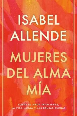 Mujeres del Alma Mía / The Soul of a Woman: Sobre El Amor Impaciente, La Vida Larga Y Las Brujas Buenas by Allende, Isabel