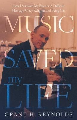 Music Saved My Life: How I Survived My Parents, A Difficult Marriage, Crazy Religion, and Being Gay by Reynolds, Grant H.