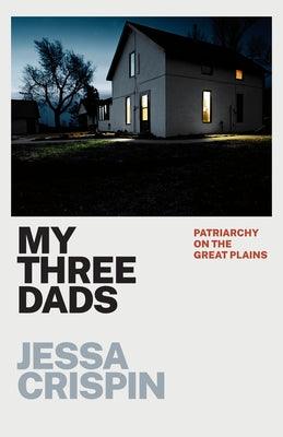 My Three Dads: Patriarchy on the Great Plains by Crispin, Jessa