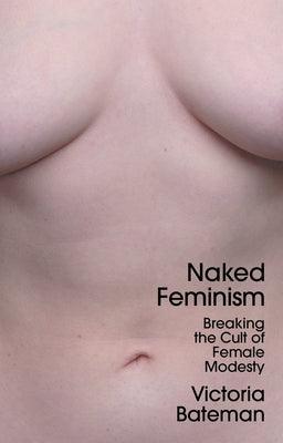 Naked Feminism: Breaking the Cult of Female Modesty by Bateman, Victoria