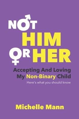 Not 'Him' or 'Her': Accepting and Loving My Non-Binary Child: Here's What You Should Know by Mann, Michelle