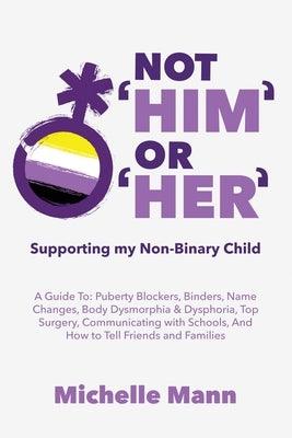 Not 'Him' Or 'Her': Supporting My Non-Binary Child: A Guide to Puberty Blockers, Dead Names, Binders, Body Dysmorphia and Dysphoria, Top S by Mann, Michelle