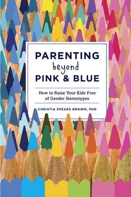 Parenting Beyond Pink & Blue: How to Raise Your Kids Free of Gender Stereotypes by Brown, Christia Spears