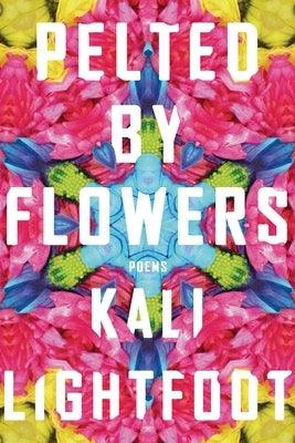 Pelted by Flowers: Poems by Lightfoot, Kali