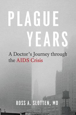 Plague Years: A Doctor's Journey Through the AIDS Crisis by Slotten MD, Ross A.