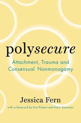 Polysecure: Attachment, Trauma and Consensual Nonmonogamy by Fern, Jessica