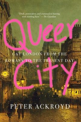 Queer City: Gay London from the Romans to the Present Day by Ackroyd, Peter