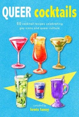 Queer Cocktails: 50 Cocktail Recipes Celebrating Gay Icons and Queer Culture by Laney, Lewis