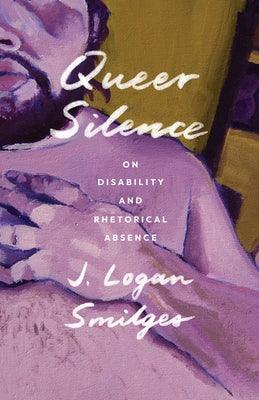 Queer Silence: On Disability and Rhetorical Absence by Smilges, J. Logan