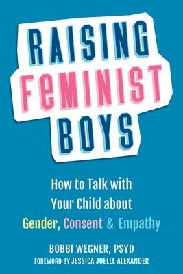 Raising Feminist Boys: How to Talk with Your Child about Gender, Consent, and Empathy by Wegner, Bobbi