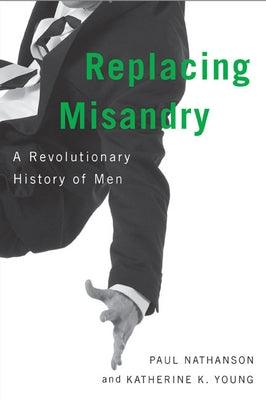 Replacing Misandry: A Revolutionary History of Men by Nathanson, Paul