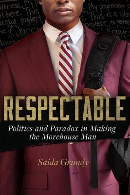 Respectable: Politics and Paradox in Making the Morehouse Man by Grundy, Saida