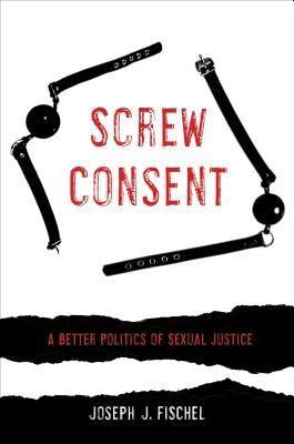 Screw Consent: A Better Politics of Sexual Justice - Sapphic Society