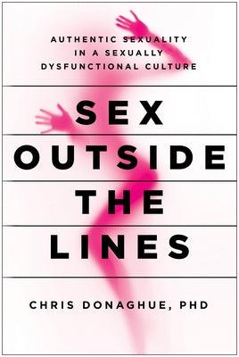 Sex Outside the Lines: Authentic Sexuality in a Sexually Dysfunctional Culture by Donaghue, Chris