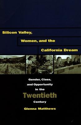 Silicon Valley, Women, and the California Dream: Gender, Class, and Opportunity in the Twentieth Century by Matthews, Glenna