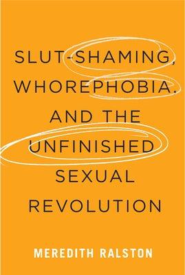 Slut-Shaming, Whorephobia, and the Unfinished Sexual Revolution by Ralston, Meredith