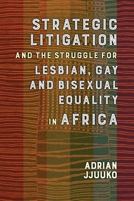 Strategic Litigation and the Struggles of Lesbian, Gay and Bisexual Persons in Africa by Jjuuko, Adrian