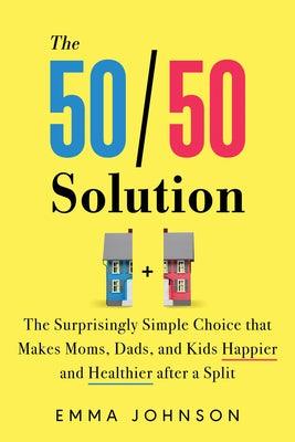 The 50/50 Solution: The Surprisingly Simple Choice That Makes Moms, Dads, and Kids Happier and Healthier After a Split by Johnson, Emma