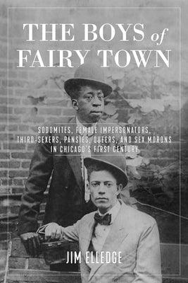 The Boys of Fairy Town: Sodomites, Female Impersonators, Third-Sexers, Pansies, Queers, and Sex Morons in Chicago's First Century by Elledge, Jim