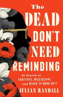 The Dead Don't Need Reminding: In Search of Fugitives, Mississippi, and Black TV Nerd Shit by Randall, Julian