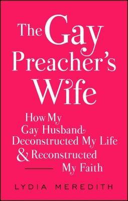 The Gay Preacher's Wife: How My Gay Husband Deconstructed My Life and Reconstructed My Faith by Meredith, Lydia