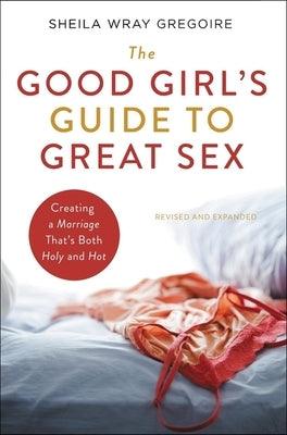 The Good Girl's Guide to Great Sex: Creating a Marriage That's Both Holy and Hot by Gregoire, Sheila Wray