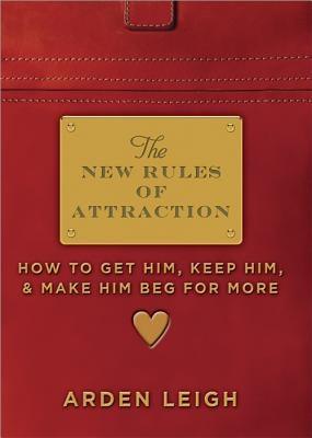 The New Rules of Attraction: How to Get Him, Keep Him, and Make Him Beg for More by Leigh, Arden