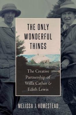 The Only Wonderful Things: The Creative Partnership of Willa Cather & Edith Lewis by Homestead, Melissa J.