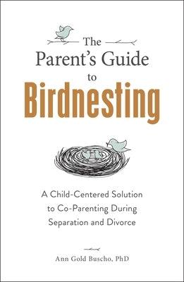 The Parent's Guide to Birdnesting: A Child-Centered Solution to Co-Parenting During Separation and Divorce by Gold Buscho, Ann