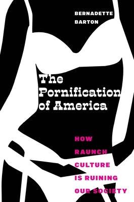 The Pornification of America: How Raunch Culture Is Ruining Our Society by Barton, Bernadette