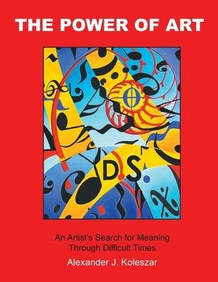 The Power Of Art: An Artist's Search for Meaning Through Difficult Times by Koleszar, Alexander J.