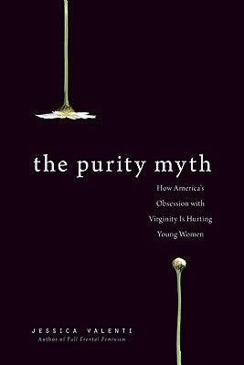 The Purity Myth: How America's Obsession with Virginity Is Hurting Young Women by Valenti, Jessica