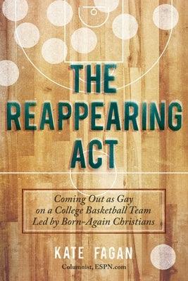 The Reappearing Act: Coming Out as Gay on a College Basketball Team Led by Born-Again Christians by Fagan, Kate